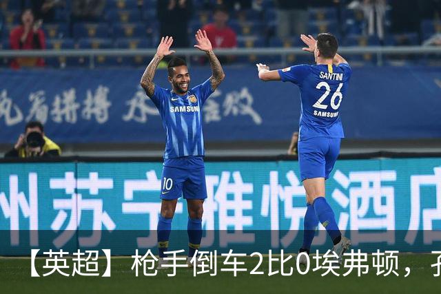 【英超】枪手倒车2比0埃弗顿，孔萨首球，加布头槌
