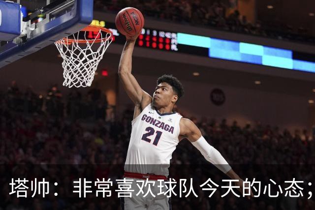 塔帅：非常喜欢球队今天的心态；加布里埃尔的表现不可思议